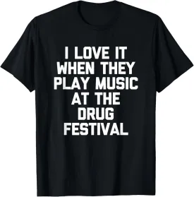 I Love It When They Play Music At The Drug Festival - Funny T-Shirt