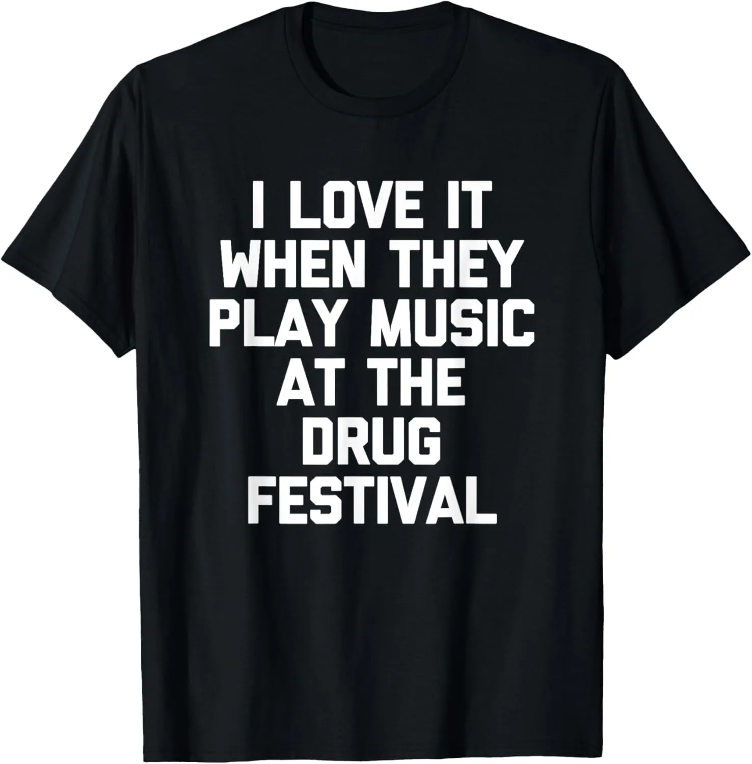 I Love It When They Play Music At The Drug Festival - Funny T-Shirt